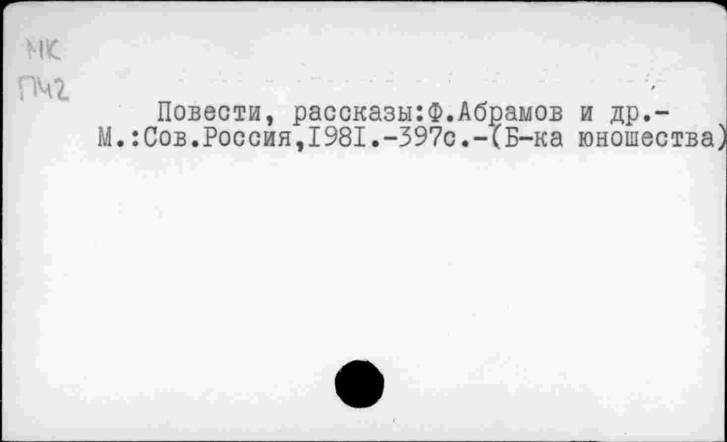 ﻿мс
Повести, рассказы:Ф.Абрамов и др.-М.:Сов.Россия,1981.-397с.-(Б-ка юношества